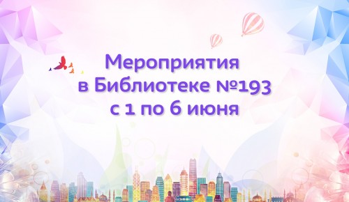 Библиотека №193 опубликовала анонсы мероприятий с 1 по 6 июня